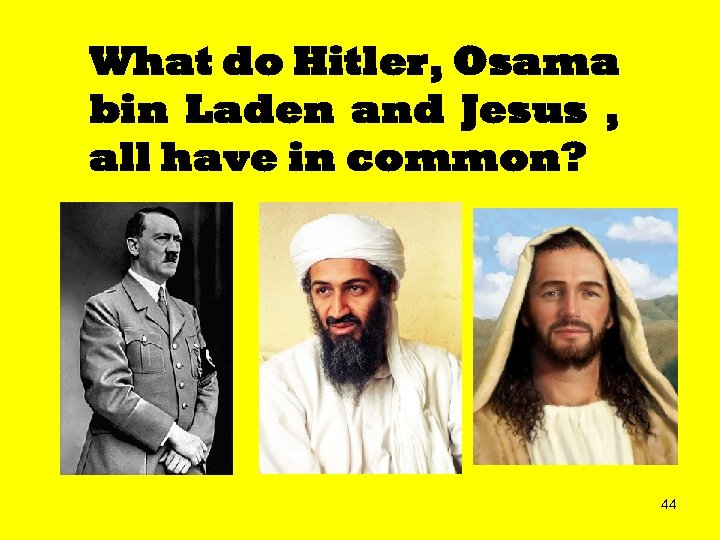 What do Hitler, Osama bin Laden and Jesus , all have in common? 44