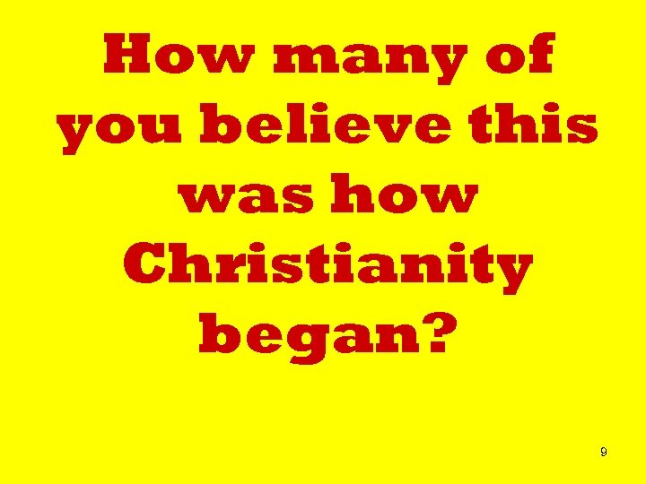 How many of you believe this was how Christianity began? 9 