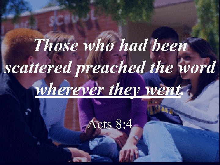 Those who had been scattered preached the word wherever they went. Acts 8: 4