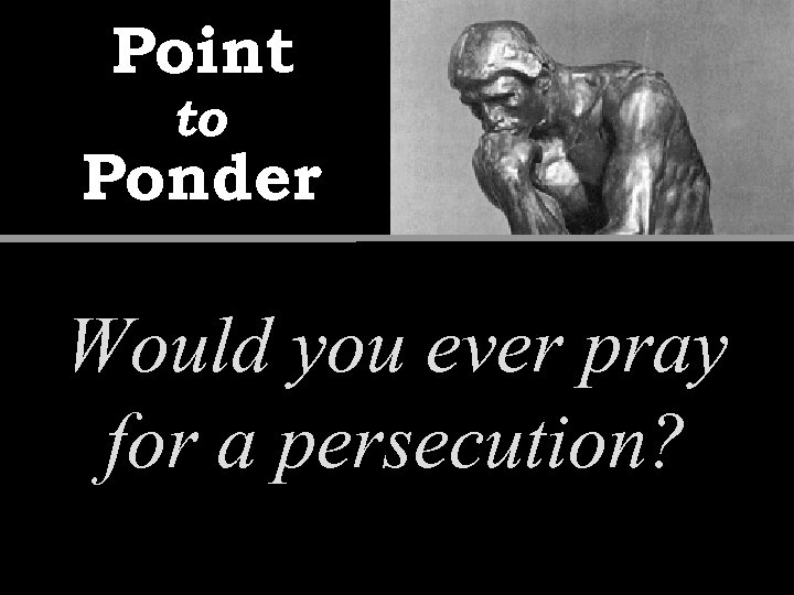 Point to Ponder Would you ever pray for a persecution? 