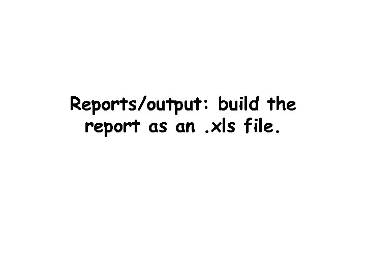 Reports/output: build the report as an. xls file. 