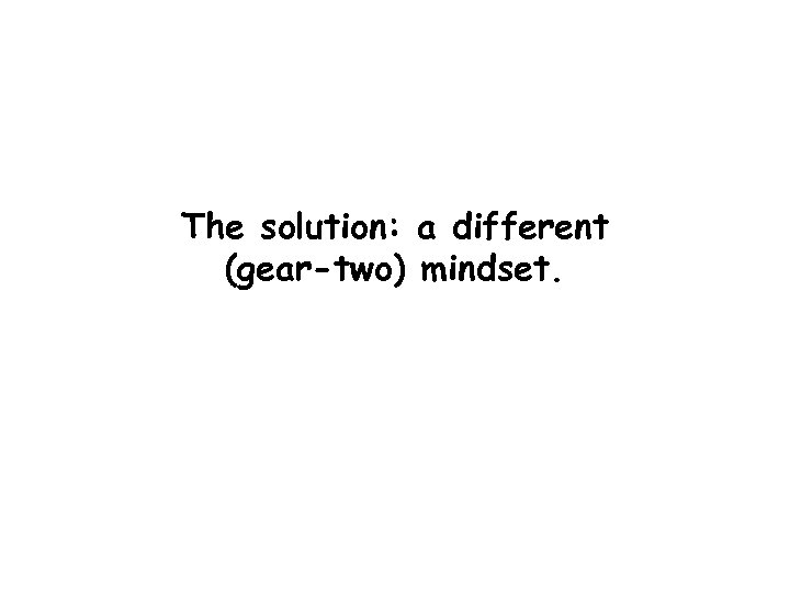 The solution: a different (gear-two) mindset. 