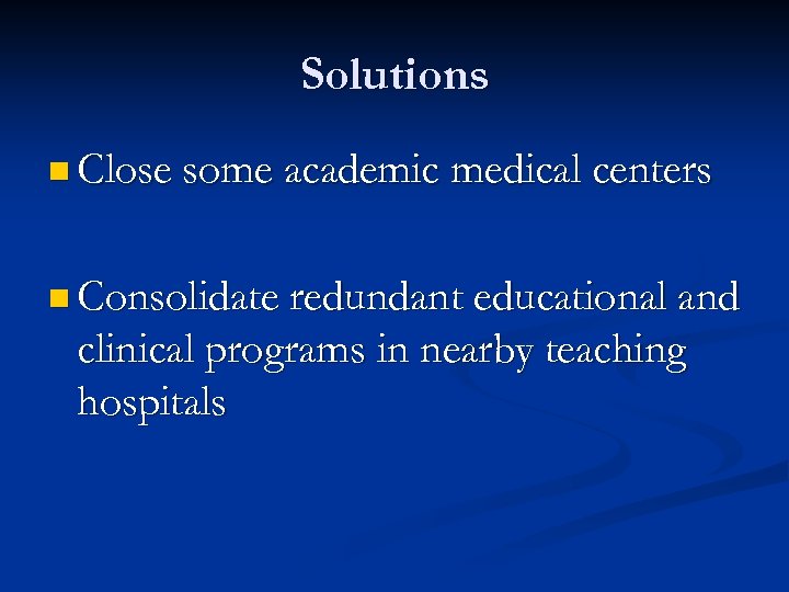 Solutions n Close some academic medical centers n Consolidate redundant educational and clinical programs