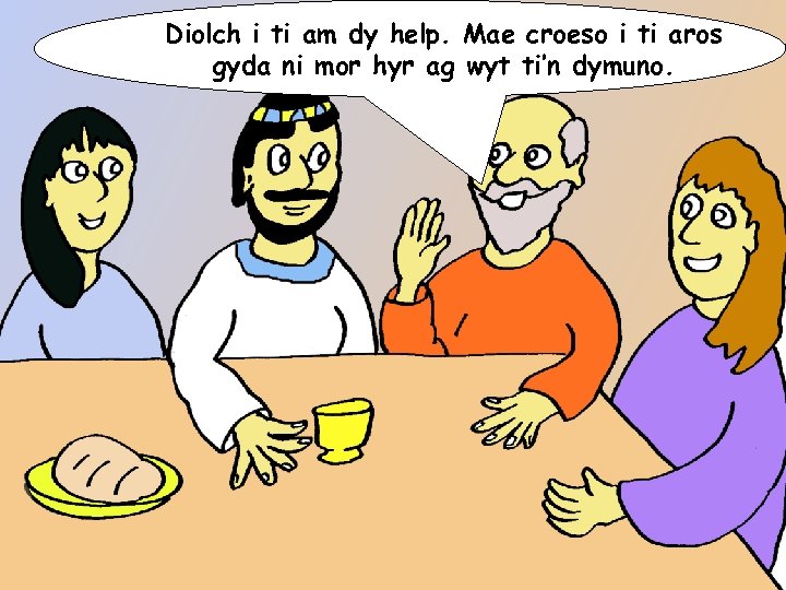 Diolch i ti am dy help. Mae croeso i ti aros gyda ni mor