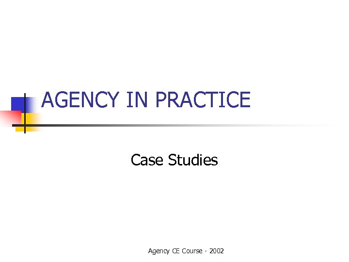 AGENCY IN PRACTICE Case Studies Agency CE Course - 2002 
