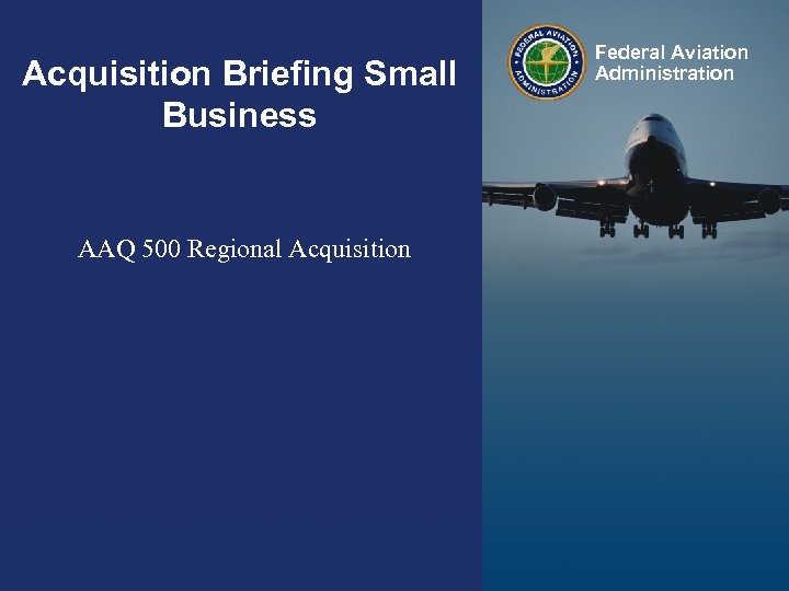 Acquisition Briefing Small Business Federal Aviation Administration AAQ 500 Regional Acquisition Federal Aviation Administration