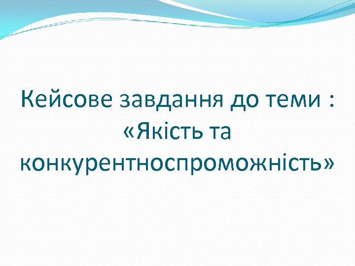 Кейсове завдання до теми : «Якість та конкурентноспроможність» 