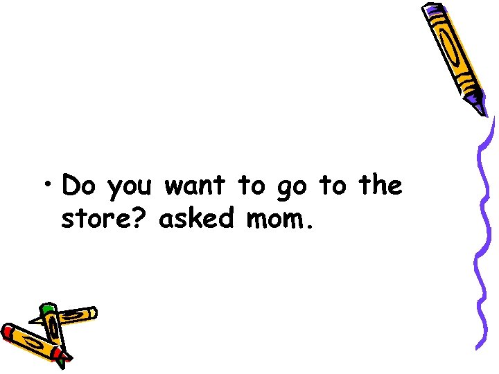  • Do you want to go to the store? asked mom. 