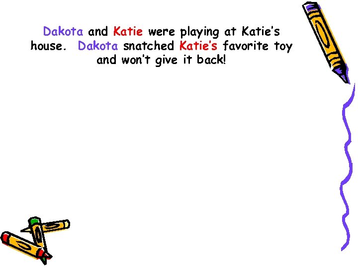 Dakota and Katie were playing at Katie’s house. Dakota snatched Katie’s favorite toy and