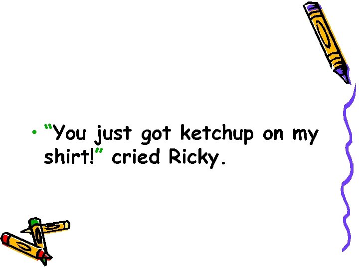  • “You just got ketchup on my shirt!” cried Ricky. 