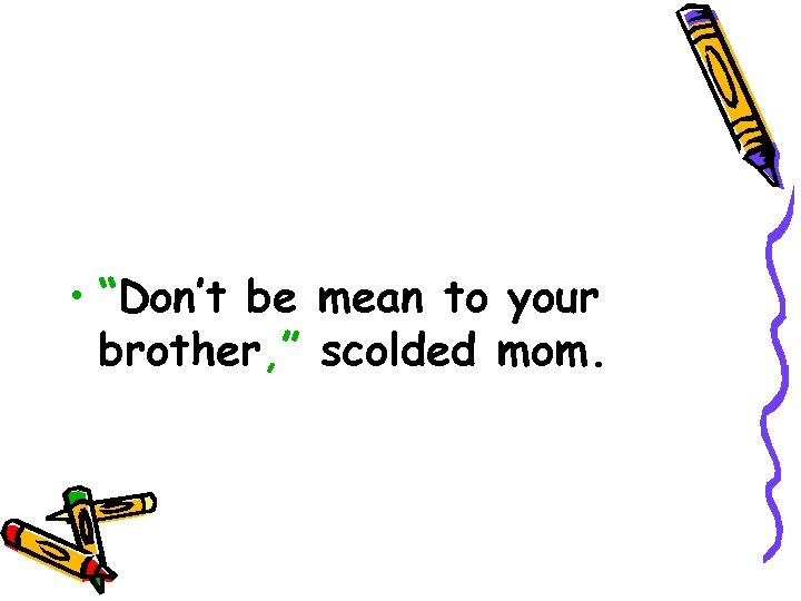  • “Don’t be mean to your brother, ” scolded mom. 