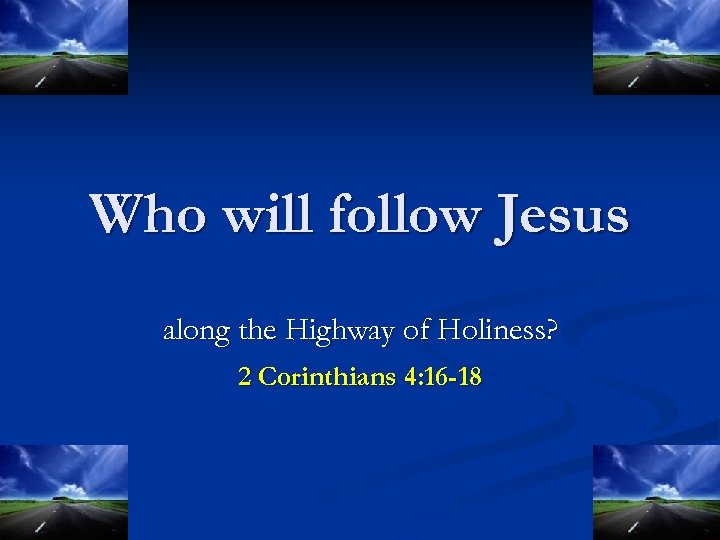 Who will follow Jesus along the Highway of Holiness? 2 Corinthians 4: 16 -18