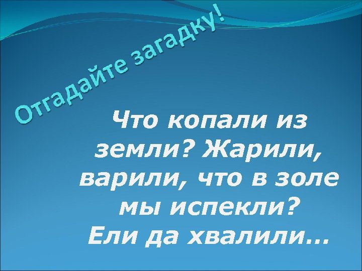 Что копали из земли? Жарили, варили, что в золе мы испекли? Ели да хвалили…