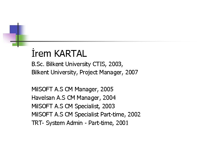 İrem KARTAL B. Sc. Bilkent University CTIS, 2003, Bilkent University, Project Manager, 2007 Mil.