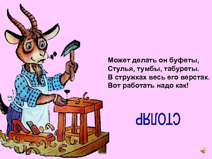 Может делать он буфеты, Стулья, тумбы, табуреты. В стружках весь его верстак. Вот работать