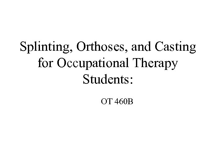 Splinting, Orthoses, and Casting for Occupational Therapy Students: OT 460 B 