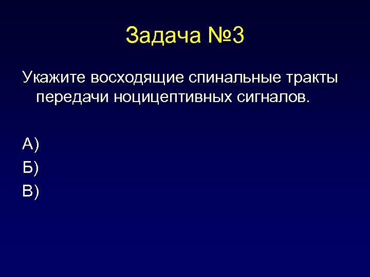 Задача № 3 Укажите восходящие спинальные тракты передачи ноцицептивных сигналов. А) Б) В) 