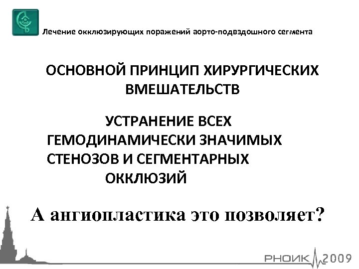 Лечение окклюзирующих поражений аорто-подвздошного сегмента ОСНОВНОЙ ПРИНЦИП ХИРУРГИЧЕСКИХ ВМЕШАТЕЛЬСТВ УСТРАНЕНИЕ ВСЕХ ГЕМОДИНАМИЧЕСКИ ЗНАЧИМЫХ СТЕНОЗОВ