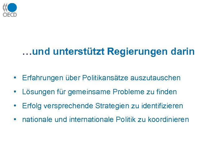 …und unterstützt Regierungen darin • Erfahrungen über Politikansätze auszutauschen • Lösungen für gemeinsame Probleme