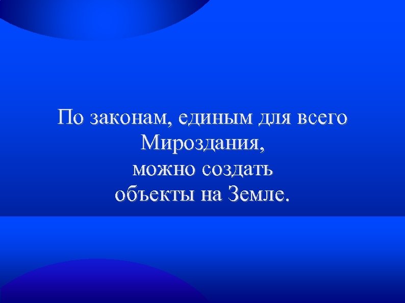 По законам, единым для всего Мироздания, можно создать объекты на Земле. 