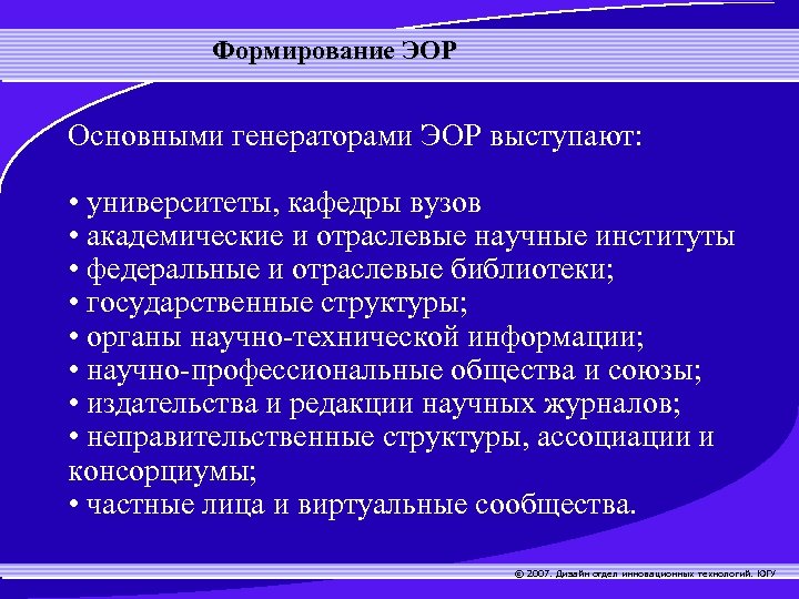 Формирование ЭОР Основными генераторами ЭОР выступают: • университеты, кафедры вузов • академические и отраслевые