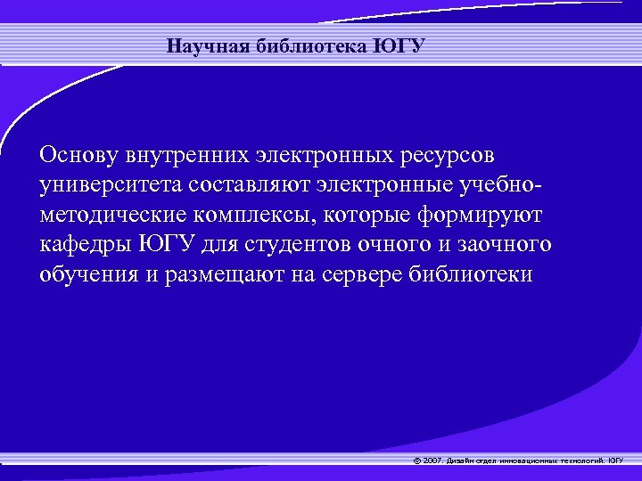 Научная библиотека ЮГУ Основу внутренних электронных ресурсов университета составляют электронные учебнометодические комплексы, которые формируют