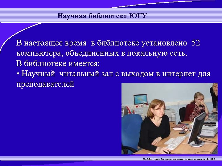 Научная библиотека ЮГУ В настоящее время в библиотеке установлено 52 компьютера, объединенных в локальную