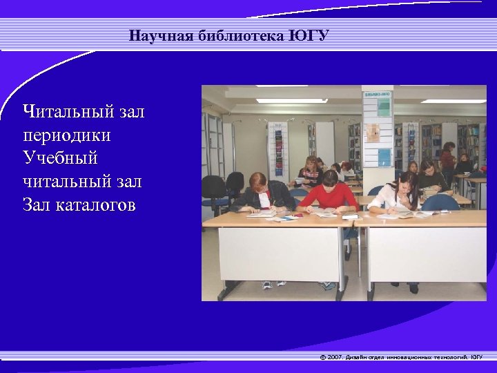 Научная библиотека ЮГУ Читальный зал периодики Учебный читальный зал Зал каталогов © 2007. Дизайн