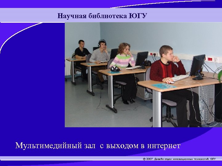 Научная библиотека ЮГУ Мультимедийный зал с выходом в интернет © 2007. Дизайн отдел инновационных