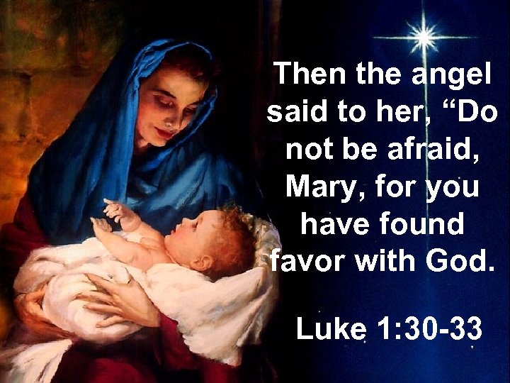 Then the angel said to her, “Do not be afraid, Mary, for you have