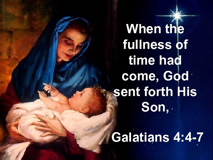 When the fullness of time had come, God sent forth His Son, Galatians 4: