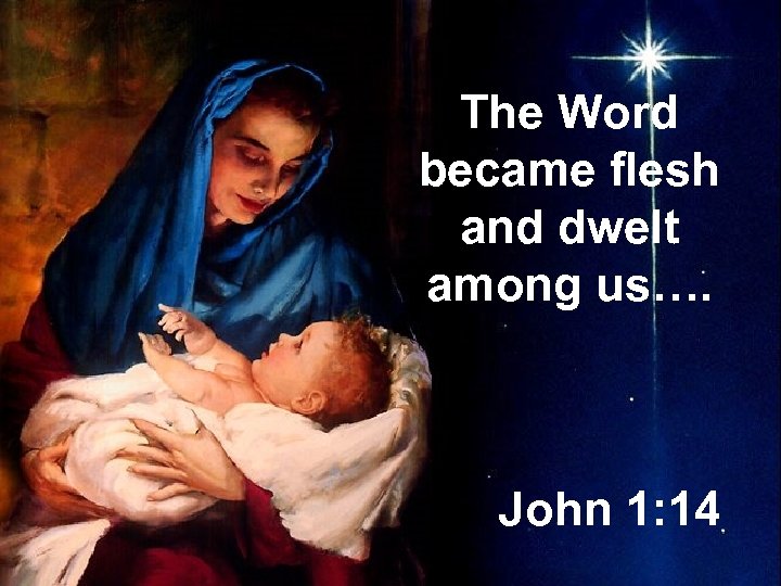 The Word became flesh and dwelt among us…. John 1: 14 