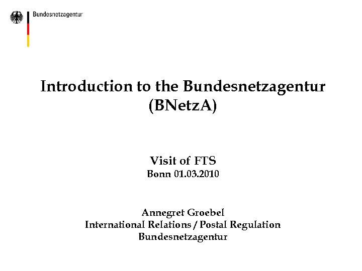 Introduction to the Bundesnetzagentur (BNetz. A) Visit of FTS Bonn 01. 03. 2010 Annegret