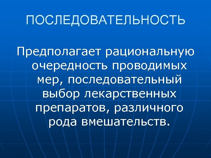 ПОСЛЕДОВАТЕЛЬНОСТЬ Предполагает рациональную очередность проводимых мер, последовательный выбор лекарственных препаратов, различного рода вмешательств. 