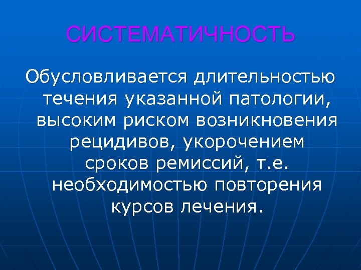 СИСТЕМАТИЧНОСТЬ Обусловливается длительностью течения указанной патологии, высоким риском возникновения рецидивов, укорочением сроков ремиссий, т.