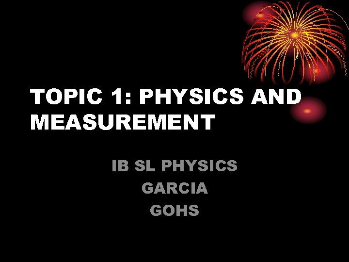 TOPIC 1: PHYSICS AND MEASUREMENT IB SL PHYSICS GARCIA GOHS 