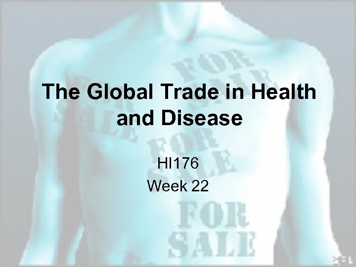 The Global Trade in Health and Disease HI 176 Week 22 