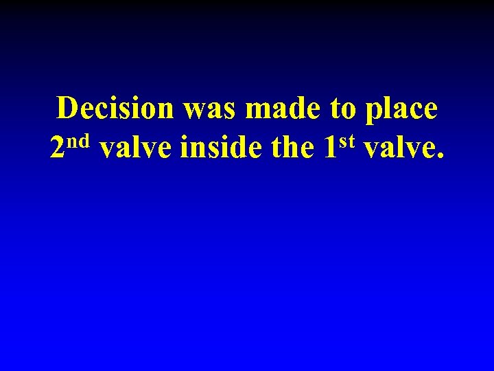 Decision was made to place nd valve inside the 1 st valve. 2 