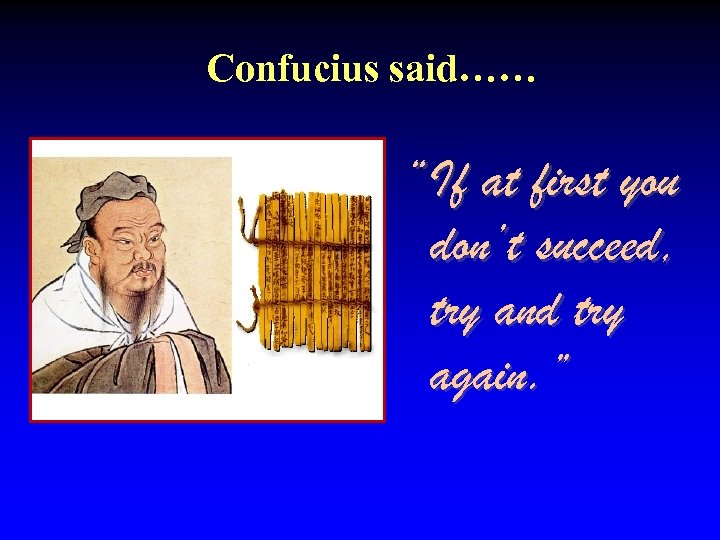 Confucius said…… “If at first you don’t succeed, try and try again. ” 