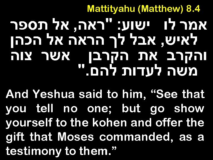 Mattityahu (Matthew) 8. 4 אמר לו ישוע: "ראה, אל תספר לאיש, אבל לך הראה