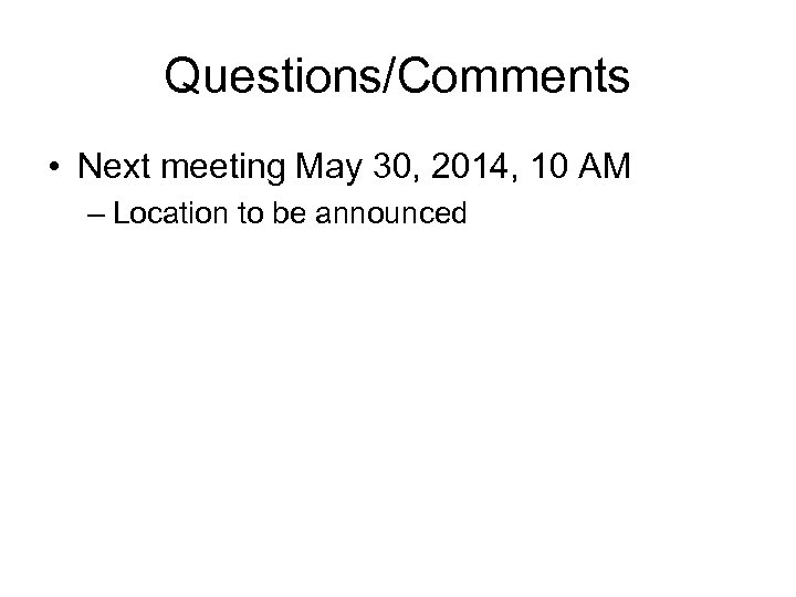 Questions/Comments • Next meeting May 30, 2014, 10 AM – Location to be announced