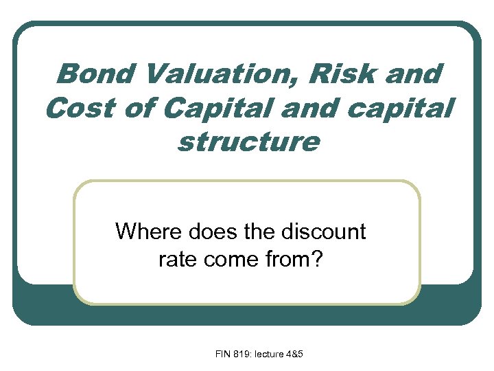 Bond Valuation, Risk and Cost of Capital and capital structure Where does the discount