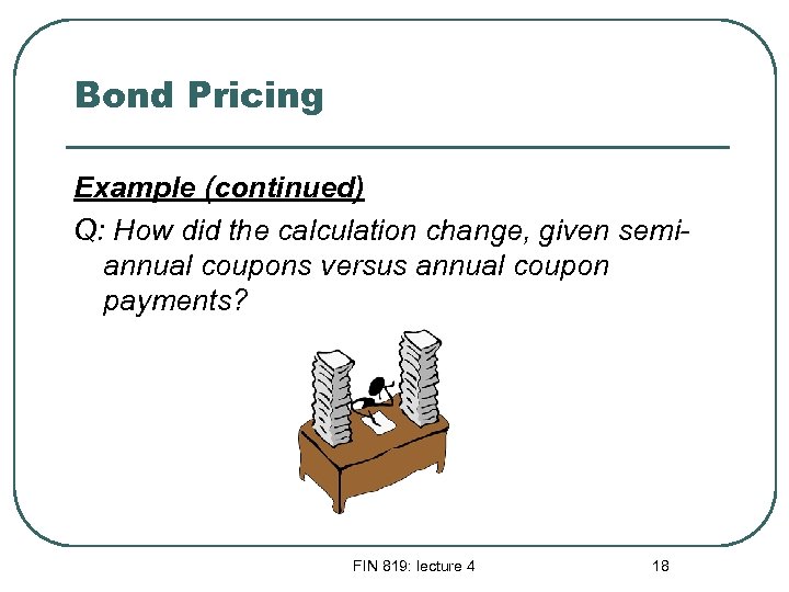 Bond Pricing Example (continued) Q: How did the calculation change, given semiannual coupons versus