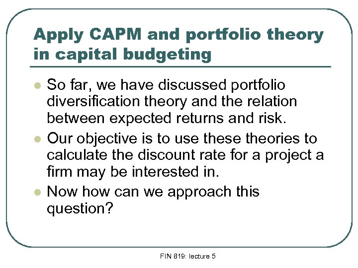 Apply CAPM and portfolio theory in capital budgeting l l l So far, we