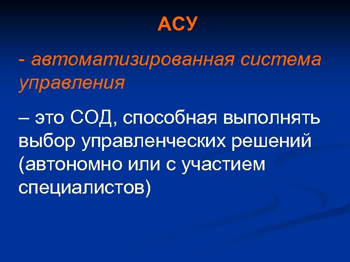 АСУ - автоматизированная система управления – это СОД, способная выполнять выбор управленческих решений (автономно