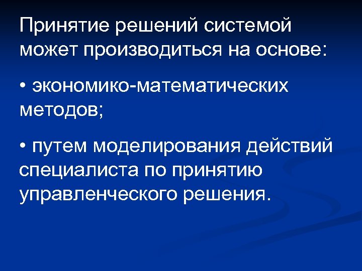 Принятие решений системой может производиться на основе: • экономико-математических методов; • путем моделирования действий