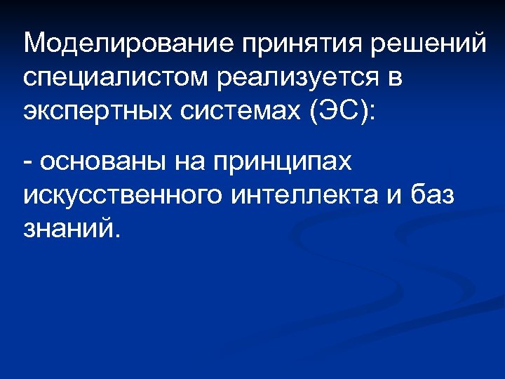 Моделирование принятия решений специалистом реализуется в экспертных системах (ЭС): - основаны на принципах искусственного