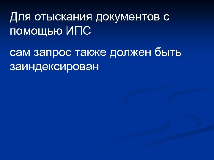 Для отыскания документов с помощью ИПС сам запрос также должен быть заиндексирован 