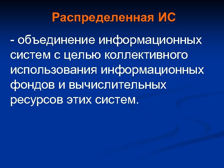 Распределенная ИС - объединение информационных систем с целью коллективного использования информационных фондов и вычислительных