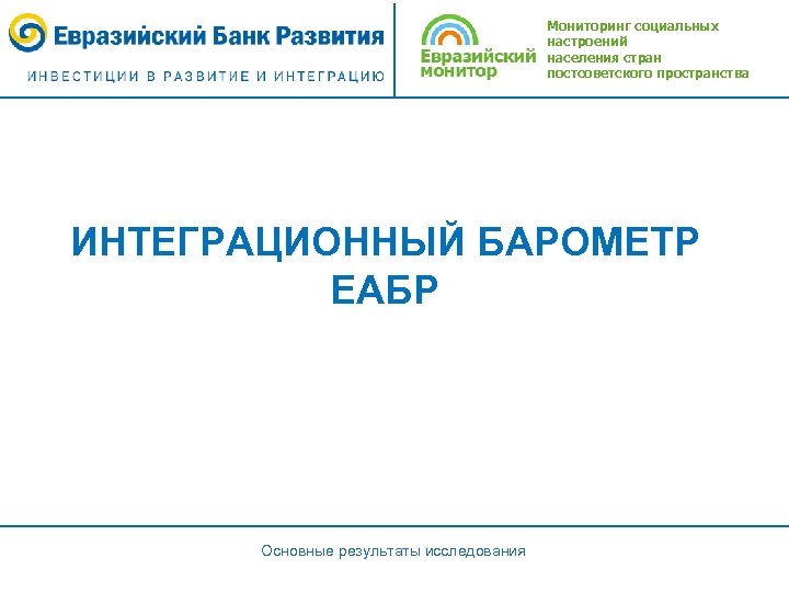 Мониторинг социальных настроений населения стран постсоветского пространства ИНТЕГРАЦИОННЫЙ БАРОМЕТР ЕАБР Основные результаты исследования 